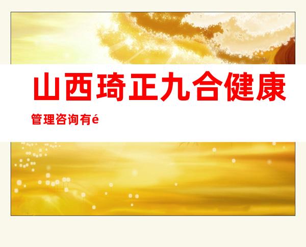山西琦正九合健康管理咨询有限公司