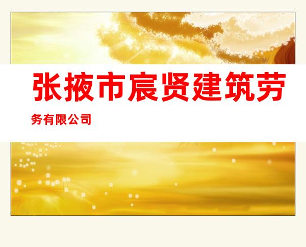 张掖市宸贤建筑劳务有限公司