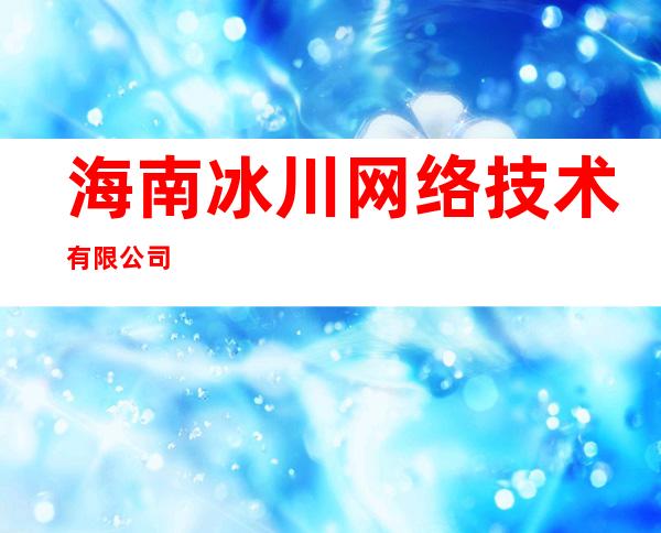 海南冰川网络技术有限公司