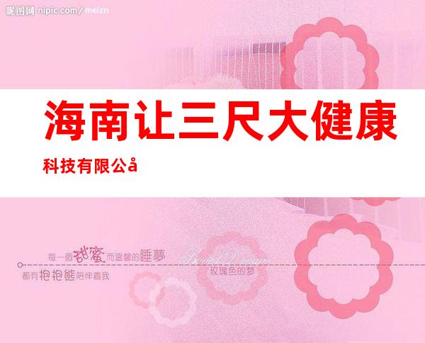 海南让三尺大健康科技有限公司