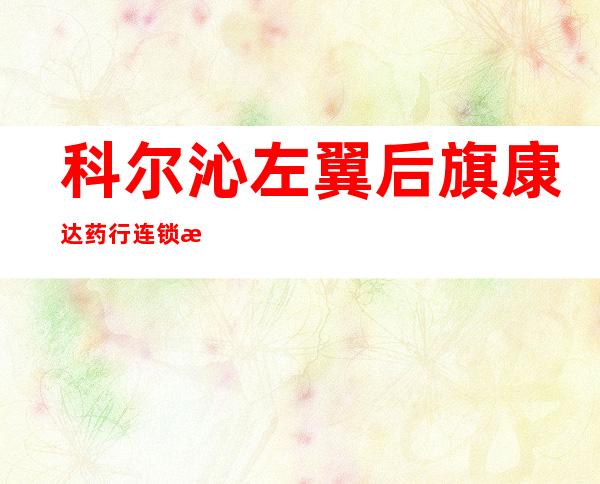 科尔沁左翼后旗康达药行连锁有限公司