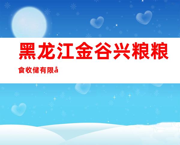 黑龙江金谷兴粮粮食收储有限公司